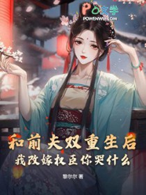 和前夫双重生后,我改嫁权臣你哭什么